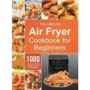 The Ultimate Air Fryer Cookbook for Beginners: 1000 Effortless & Affordable Air Fryer Recipes for Beginners and Advanced Users - Mabel Elias imagine