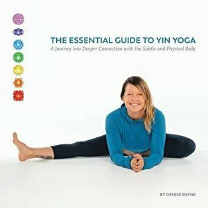 The Essential Guide to Yin Yoga: A Journey into Deeper Connection with the Subtle and Physical Body, Paperback - Denise Payne imagine