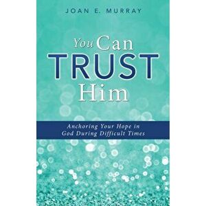 You Can TRUST Him: Anchoring Your Hope in God During Difficult Times, Paperback - Joan E. Murray imagine