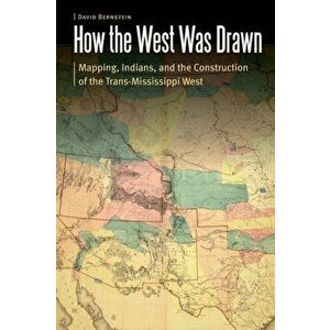 How the West Was Drawn: Mapping, Indians, and the Construction of the Trans-Mississippi West, Paperback - David Bernstein imagine
