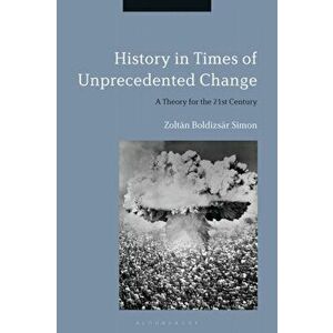 History in Times of Unprecedented Change: A Theory for the 21st Century, Paperback - Zoltán Boldizsár Simon imagine