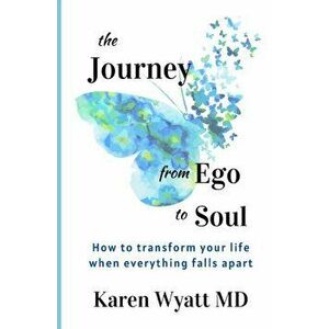 The Journey from Ego to Soul: How to Transform Your Life When Everything Falls Apart, Paperback - Karen Wyatt imagine