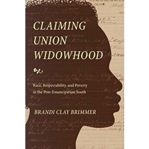 Claiming Union Widowhood: Race, Respectability, and Poverty in the Post-Emancipation South, Paperback - Brandi Clay Brimmer imagine
