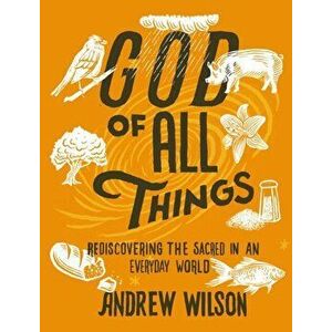 God of All Things: Rediscovering the Sacred in an Everyday World, Paperback - Andrew Wilson imagine
