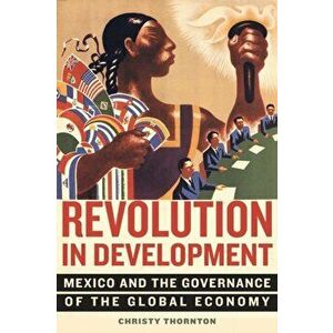 Revolution in Development: Mexico and the Governance of the Global Economy, Paperback - Christy Thornton imagine
