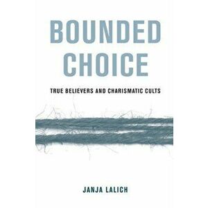 Bounded Choice: True Believers and Charismatic Cults, Paperback - Janja A. Lalich imagine