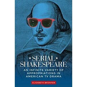 Serial Shakespeare: An Infinite Variety of Appropriations in American TV Drama, Hardcover - Elisabeth Bronfen imagine