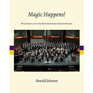 Magic Happens!: My Journey with the Northern Iowa Wind Symphony, Paperback - Ronald Johnson imagine