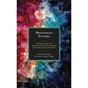 Decolonial Futures: Intercultural and Interreligious Intelligence for Theological Education, Hardcover - Christine J. Hong imagine