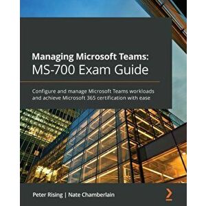 Managing Microsoft Teams MS-700 Exam Guide: Configure and manage Microsoft Teams workloads and achieve Microsoft 365 certification with ease - Peter R imagine