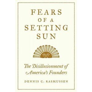 Fears of a Setting Sun: The Disillusionment of America's Founders, Hardcover - Dennis C. Rasmussen imagine