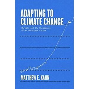 Adapting to Climate Change: Markets and the Management of an Uncertain Future, Hardcover - Matthew E. Kahn imagine