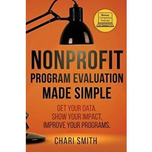 Nonprofit Program Evaluation Made Simple: Get your Data. Show your Impact. Improve your Programs., Paperback - Chari Smith imagine