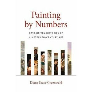 Painting by Numbers: Data-Driven Histories of Nineteenth-Century Art, Hardcover - Diana Seave Greenwald imagine