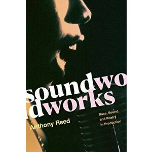 Soundworks: Race, Sound, and Poetry in Production, Paperback - Anthony Reed imagine