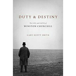 Duty and Destiny: The Life and Faith of Winston Churchill, Hardcover - Gary Scott Smith imagine
