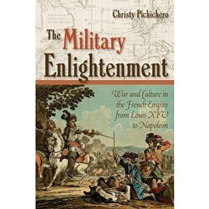 The Military Enlightenment: War and Culture in the French Empire from Louis XIV to Napoleon, Paperback - Christy L. Pichichero imagine
