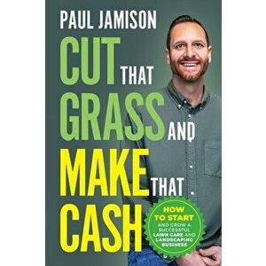 Cut That Grass and Make That Cash: How to Start and Grow a Successful Lawn Care and Landscaping Business, Paperback - Paul Jamison imagine