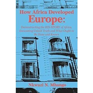 How Africa Developed Europe: Deconstructing the His-story of Africa, Excavating Untold Truth and What Ought to Be Done and Known - Nkwazi Mhango imagine