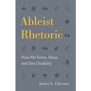 Ableist Rhetoric: How We Know, Value, and See Disability, Paperback - James L. Cherney imagine