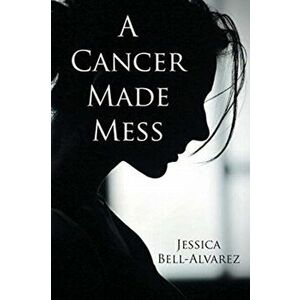 A Cancer Made Mess, Paperback - Jessica Bell-Alvarez imagine