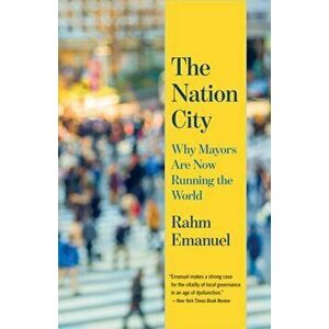 The Nation City: Why Mayors Are Now Running the World, Paperback - Rahm Emanuel imagine
