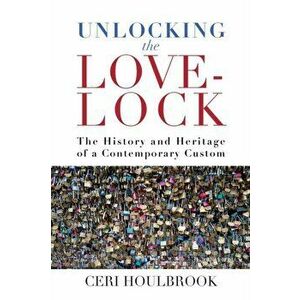 Unlocking the Love-Lock: The History and Heritage of a Contemporary Custom, Paperback - Ceri Houlbrook imagine