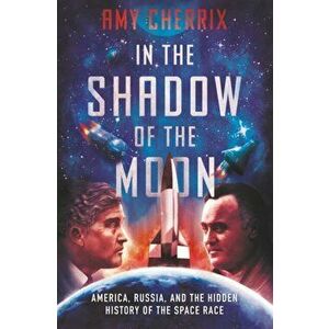 In the Shadow of the Moon: America, Russia, and the Hidden History of the Space Race, Hardcover - Amy Cherrix imagine