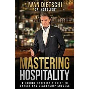 Mastering Hospitality: A Luxury Hotelier's Guide To Career and Leadership Success, Paperback - Iwan Dietschi imagine