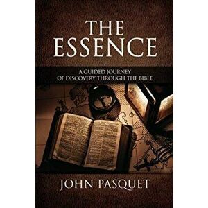 The Essence: A Guided Journey of Discovery through the Bible, Paperback - John Pasquet imagine