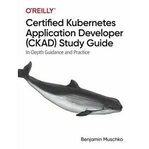 Certified Kubernetes Application Developer (Ckad) Study Guide: In-Depth Guidance and Practice, Paperback - Benjamin Muschko imagine