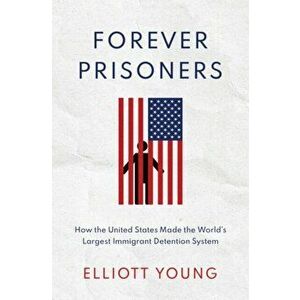 Forever Prisoners: How the United States Made the World's Largest Immigrant Detention System, Hardcover - Elliott Young imagine