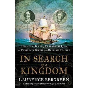 In Search of a Kingdom: Francis Drake, Elizabeth I, and the Perilous Birth of the British Empire, Hardcover - Laurence Bergreen imagine