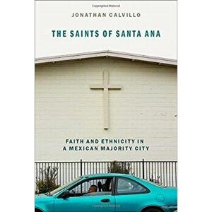 The Saints of Santa Ana: Faith and Ethnicity in a Mexican Majority City, Paperback - Jonathan E. Calvillo imagine