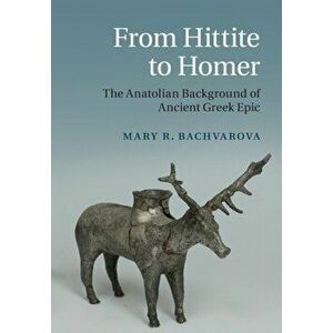 From Hittite to Homer: The Anatolian Background of Ancient Greek Epic, Paperback - Mary R. Bachvarova imagine