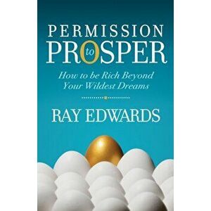 Permission to Prosper: How to Be Rich Beyond Your Wildest Dreams, Paperback - Ray Edwards imagine