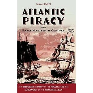 Atlantic Piracy in the Early Nineteenth Century. The Shocking Story of the Pirates and the Survivors of the Morning Star, Hardback - Sarah Craze imagine