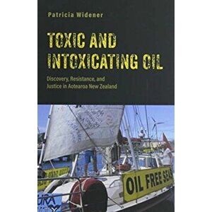 Toxic and Intoxicating Oil: Discovery, Resistance, and Justice in Aotearoa New Zealand, Paperback - Patricia Widener imagine