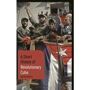 A Short History of Revolutionary Cuba: Revolution, Power, Authority and the State from 1959 to the Present Day, Hardcover - Antoni Kapcia imagine