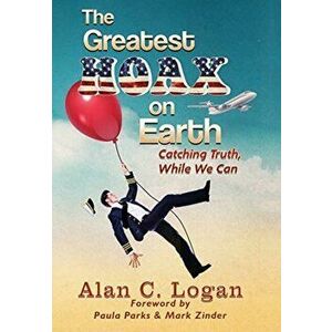 The Greatest Hoax on Earth: Catching Truth, While We Can, Hardcover - Alan C. Logan imagine