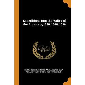 Expeditions Into the Valley of the Amazons, 1539, 1540, 1639, Paperback - Clements Robert Markham imagine
