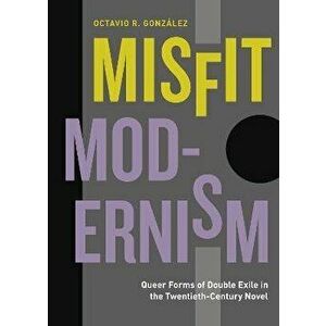 Misfit Modernism. Queer Forms of Double Exile in the Twentieth-Century Novel, Paperback - Octavio R. (Wellesley College) Gonzalez imagine