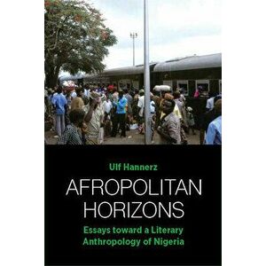 Afropolitan Horizons. Essays toward a Literary Anthropology of Nigeria, Paperback - Ulf Hannerz imagine