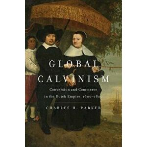 Global Calvinism. Conversion and Commerce in the Dutch Empire, 1600-1800, Hardback - Charles H. Parker imagine
