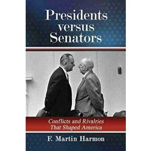 Presidents versus Senators. Conflicts and Rivalries That Shaped America, Paperback - F. Martin Harmon imagine