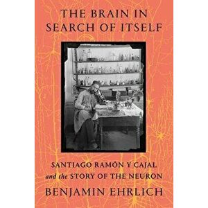 The Brain in Search of Itself. Santiago Ramon y Cajal and the Story of the Neuron, Hardback - Benjamin Ehrlich imagine