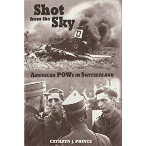 Shot From the Sky. American POWs in Switzerland, Paperback - Cathryn J. Prince imagine