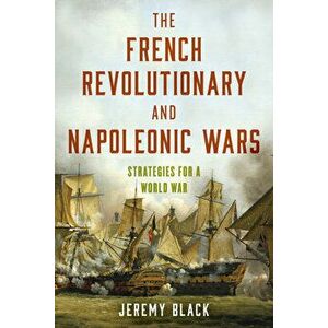 The French Revolutionary and Napoleonic Wars. Strategies for a World War, Paperback - Jeremy Black imagine