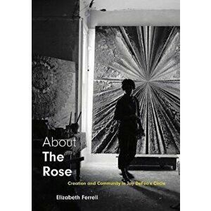 About The Rose. Creation and Community in Jay DeFeo's Circle, Hardback - Elizabeth Ferrell imagine