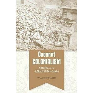 Coconut Colonialism. Workers and the Globalization of Samoa, Hardback - Holger Droessler imagine